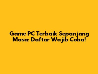 Game PC Terbaik Sepanjang Masa: Daftar Wajib Coba!