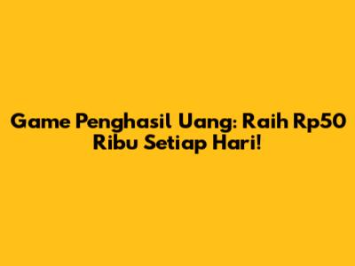 Game Penghasil Uang: Raih Rp50 Ribu Setiap Hari!