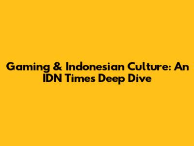 Gaming & Indonesian Culture: An IDN Times Deep Dive