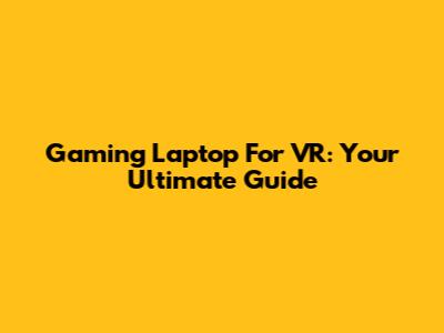 Gaming Laptop For VR: Your Ultimate Guide
