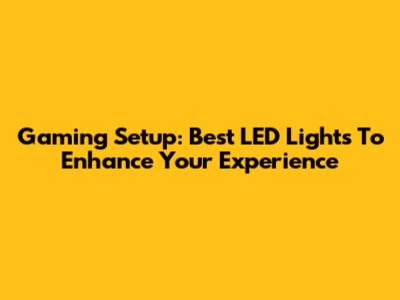 Gaming Setup: Best LED Lights To Enhance Your Experience