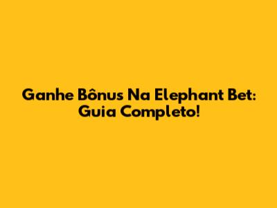 Ganhe Bônus Na Elephant Bet: Guia Completo!