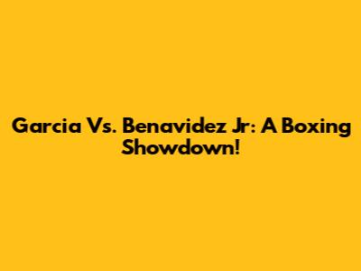 Garcia Vs. Benavidez Jr: A Boxing Showdown!