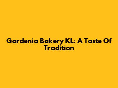 Gardenia Bakery KL: A Taste Of Tradition