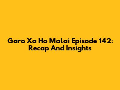 Garo Xa Ho Malai Episode 142: Recap And Insights