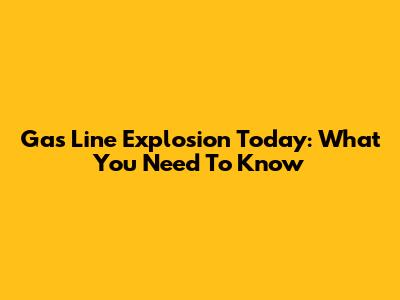 Gas Line Explosion Today: What You Need To Know