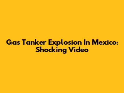 Gas Tanker Explosion In Mexico: Shocking Video