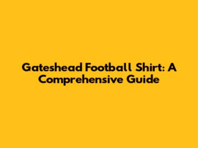Gateshead Football Shirt: A Comprehensive Guide