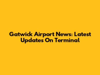 Gatwick Airport News: Latest Updates On Terminal