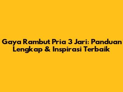 Gaya Rambut Pria 3 Jari: Panduan Lengkap & Inspirasi Terbaik