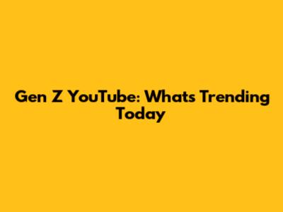 Gen Z YouTube: What's Trending Today