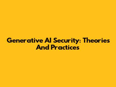 Generative AI Security: Theories And Practices