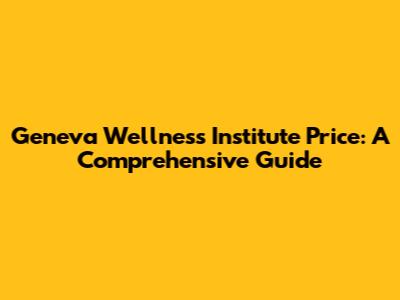 Geneva Wellness Institute Price: A Comprehensive Guide