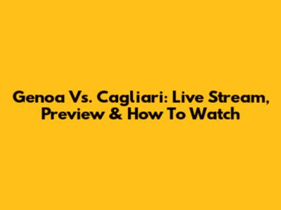 Genoa Vs. Cagliari: Live Stream, Preview & How To Watch