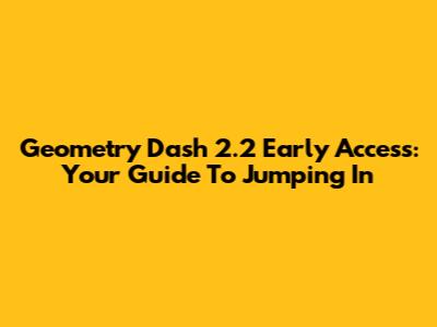 Geometry Dash 2.2 Early Access: Your Guide To Jumping In