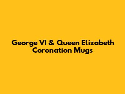 George VI & Queen Elizabeth Coronation Mugs