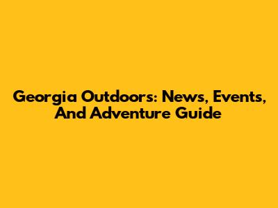 Georgia Outdoors: News, Events, And Adventure Guide