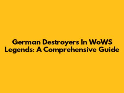 German Destroyers In WoWS Legends: A Comprehensive Guide