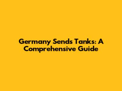 Germany Sends Tanks: A Comprehensive Guide