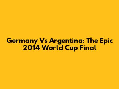 Germany Vs Argentina: The Epic 2014 World Cup Final