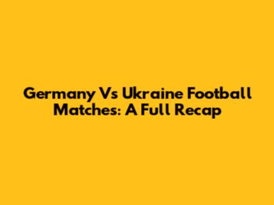 Germany Vs Ukraine Football Matches: A Full Recap