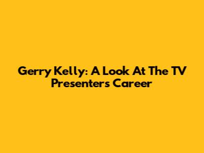 Gerry Kelly: A Look At The TV Presenter's Career