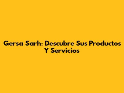 Gersa Sarh: Descubre Sus Productos Y Servicios