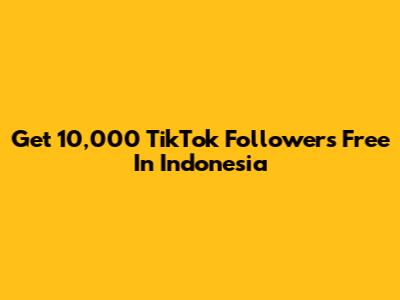 Get 10,000 TikTok Followers Free In Indonesia