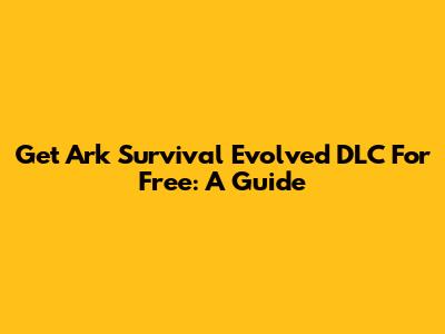 Get Ark Survival Evolved DLC For Free: A Guide