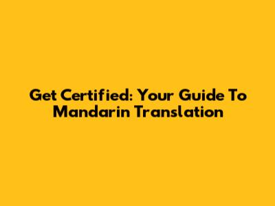 Get Certified: Your Guide To Mandarin Translation