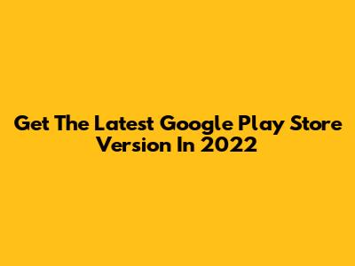 Get The Latest Google Play Store Version In 2022