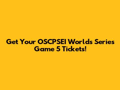 Get Your OSCPSEI Worlds Series Game 5 Tickets!