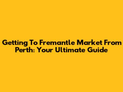 Getting To Fremantle Market From Perth: Your Ultimate Guide