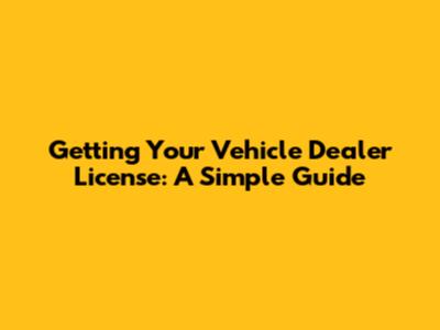 Getting Your Vehicle Dealer License: A Simple Guide