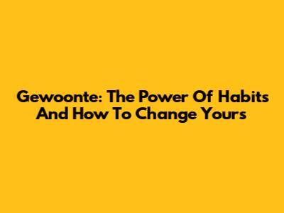 Gewoonte: The Power Of Habits And How To Change Yours