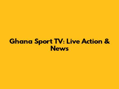 Ghana Sport TV: Live Action & News