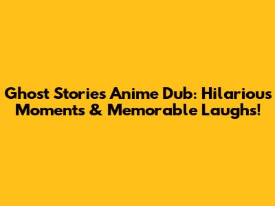 Ghost Stories Anime Dub: Hilarious Moments & Memorable Laughs!
