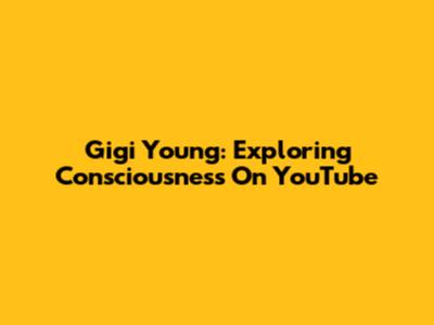 Gigi Young: Exploring Consciousness On YouTube
