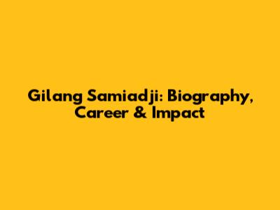 Gilang Samiadji: Biography, Career & Impact