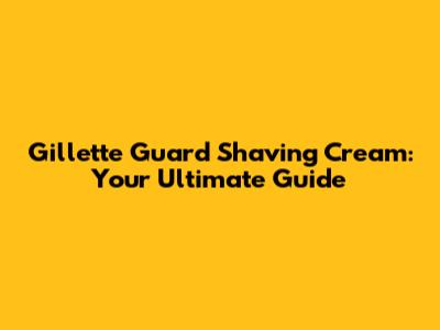 Gillette Guard Shaving Cream: Your Ultimate Guide