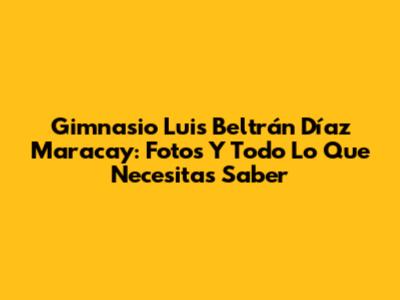 Gimnasio Luis Beltrán Díaz Maracay: Fotos Y Todo Lo Que Necesitas Saber