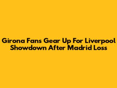 Girona Fans Gear Up For Liverpool Showdown After Madrid Loss