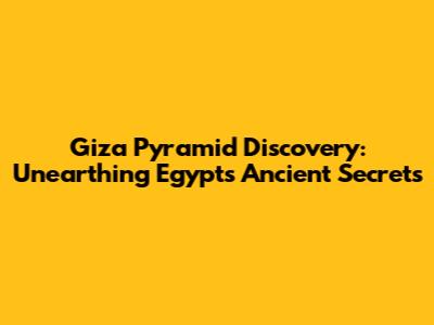 Giza Pyramid Discovery: Unearthing Egypt's Ancient Secrets