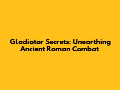 Gladiator Secrets: Unearthing Ancient Roman Combat