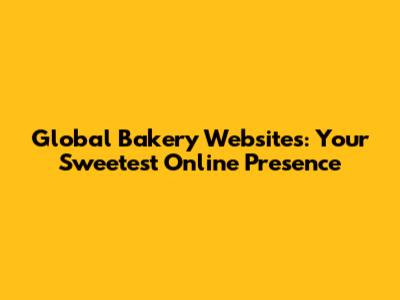 Global Bakery Websites: Your Sweetest Online Presence