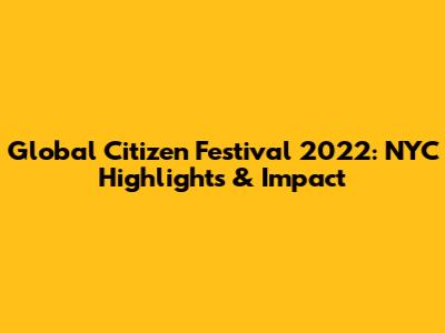 Global Citizen Festival 2022: NYC Highlights & Impact