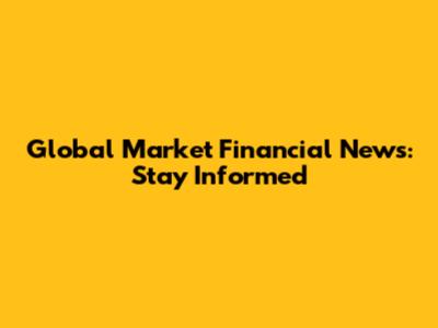 Global Market Financial News: Stay Informed