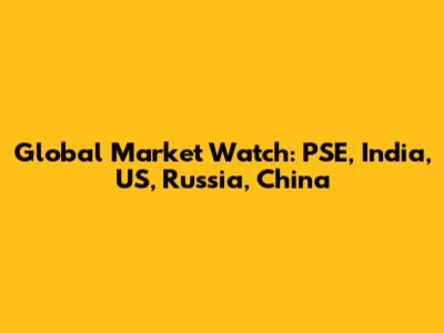 Global Market Watch: PSE, India, US, Russia, China