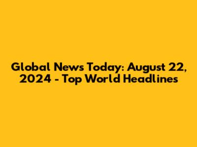 Global News Today: August 22, 2024 - Top World Headlines
