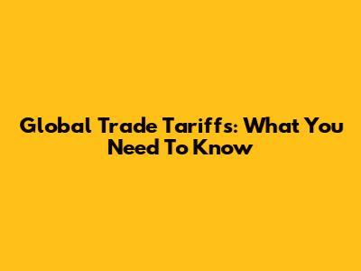 Global Trade Tariffs: What You Need To Know